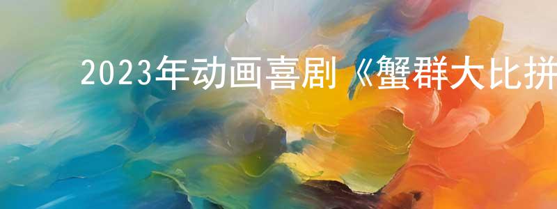 ﻿陈其秀的网络影视资源,﻿2023年动画喜剧《蟹群大比拼》BD中英双字迅雷下载_电影天堂